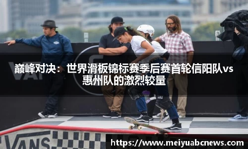 巅峰对决：世界滑板锦标赛季后赛首轮信阳队vs惠州队的激烈较量
