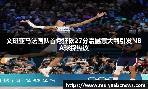 文班亚马法国队首秀狂砍27分震撼意大利引发NBA球探热议