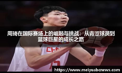 周琦在国际赛场上的崛起与挑战：从青涩球员到篮球巨星的成长之路